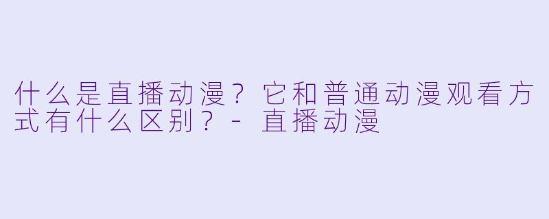 什么是直播动漫？它和普通动漫观看方式有什么区别？