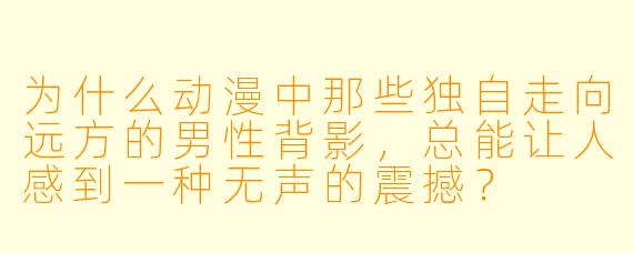 为什么动漫中那些独自走向远方的男性背影，总能让人感到一种无声的震撼？