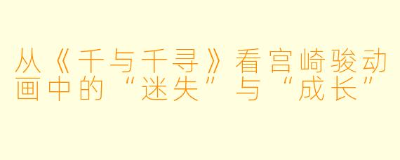 从《千与千寻》看宫崎骏动画中的“迷失”与“成长”