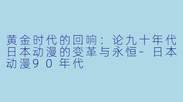 黄金时代的回响：论九十年代日本动漫的变革与永恒-日本动漫90年代