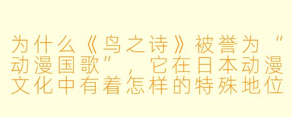 为什么《鸟之诗》被誉为“动漫国歌”，它在日本动漫文化中有着怎样的特殊地位？