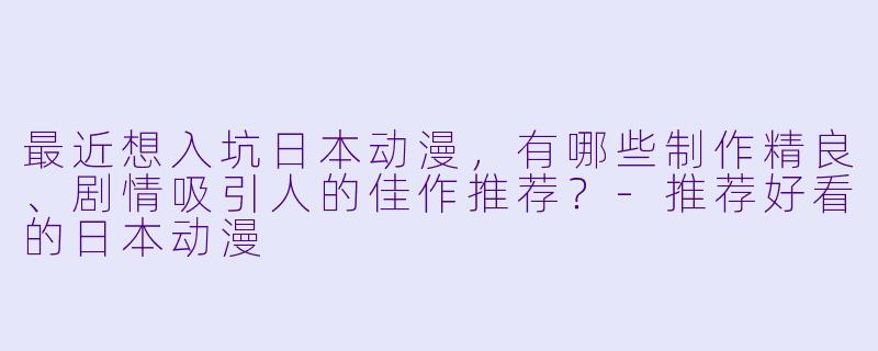 最近想入坑日本动漫，有哪些制作精良、剧情吸引人的佳作推荐？-推荐好看的日本动漫