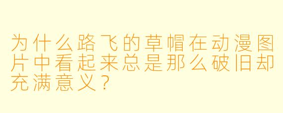 为什么路飞的草帽在动漫图片中看起来总是那么破旧却充满意义？