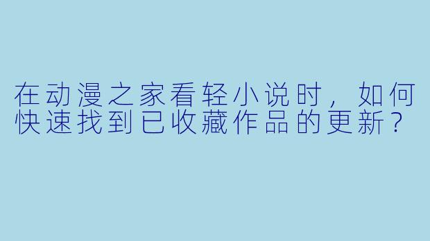 在动漫之家看轻小说时，如何快速找到已收藏作品的更新？