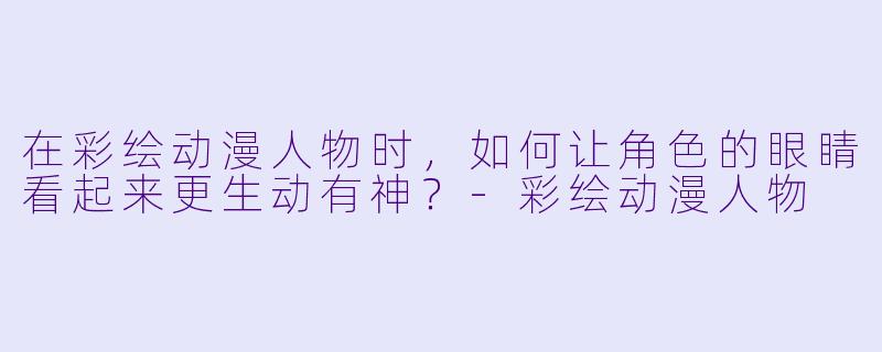 在彩绘动漫人物时，如何让角色的眼睛看起来更生动有神？