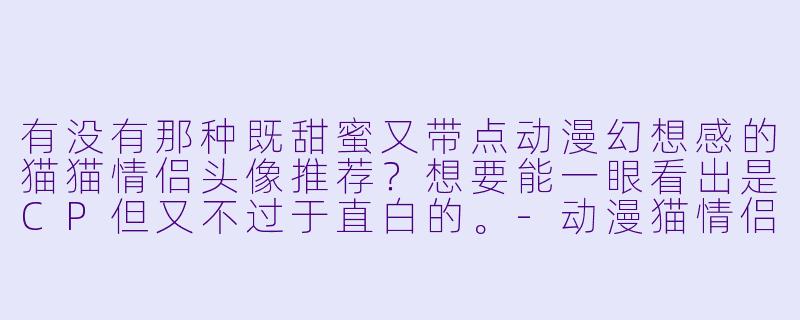 有没有那种既甜蜜又带点动漫幻想感的猫猫情侣头像推荐？想要能一眼看出是CP但又不过于直白的。-动漫猫情侣头像