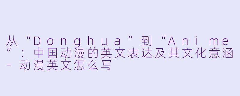 从“Donghua”到“Anime”：中国动漫的英文表达及其文化意涵-动漫英文怎么写