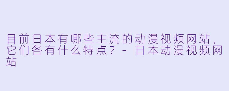 目前日本有哪些主流的动漫视频网站，它们各有什么特点？-日本动漫视频网站