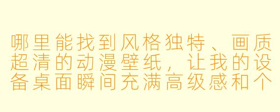 哪里能找到风格独特、画质超清的动漫壁纸，让我的设备桌面瞬间充满高级感和个性魅力？