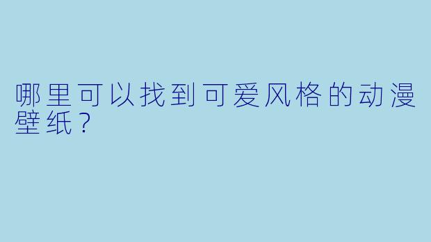 哪里可以找到可爱风格的动漫壁纸？