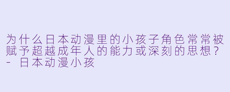 为什么日本动漫里的小孩子角色常常被赋予超越成年人的能力或深刻的思想？