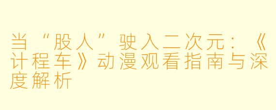 当“股人”驶入二次元：《计程车》动漫观看指南与深度解析