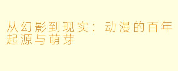 从幻影到现实：动漫的百年起源与萌芽