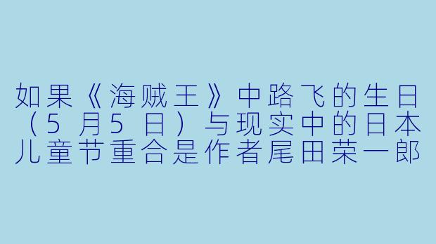 如果《海贼王》中路飞的生日（5月5日）与现实中的日本儿童节重合是作者尾田荣一郎的有意设计，那么这种安排可能蕴含了怎样的角色塑造意图？-动漫人物生日