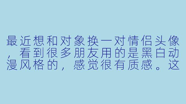 最近想和对象换一对情侣头像，看到很多朋友用的是黑白动漫风格的，感觉很有质感。这种头像通常有什么特点？有没有比较经典的搭配思路？