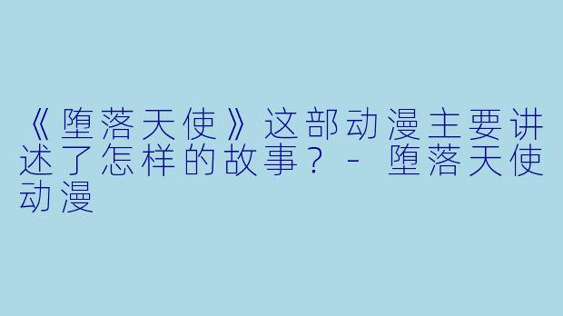 《堕落天使》这部动漫主要讲述了怎样的故事？