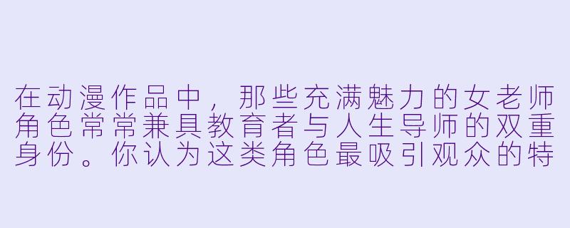 在动漫作品中，那些充满魅力的女老师角色常常兼具教育者与人生导师的双重身份。你认为这类角色最吸引观众的特质是什么？她们如何在推动剧情的同时，展现超越传统教师形象的深度？-动漫女老师