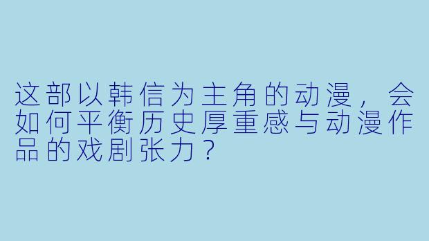 这部以韩信为主角的动漫，会如何平衡历史厚重感与动漫作品的戏剧张力？