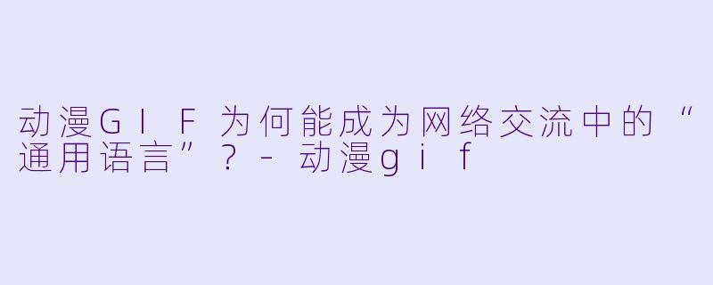 动漫GIF为何能成为网络交流中的“通用语言”？