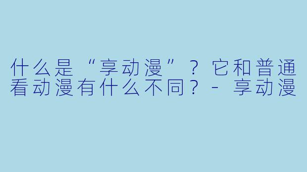什么是“享动漫”？它和普通看动漫有什么不同？-享动漫