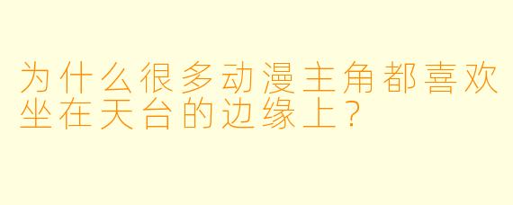 为什么很多动漫主角都喜欢坐在天台的边缘上？