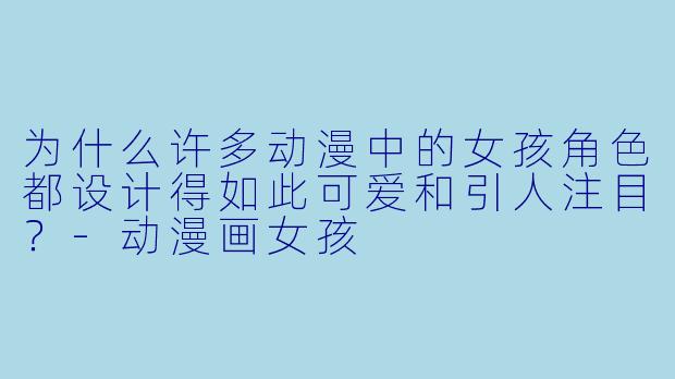 为什么许多动漫中的女孩角色都设计得如此可爱和引人注目？