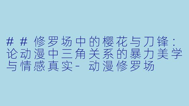 ##修罗场中的樱花与刀锋：论动漫中三角关系的暴力美学与情感真实-动漫修罗场