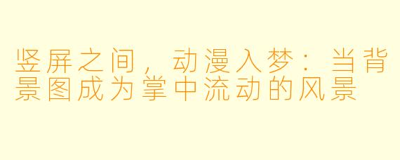 竖屏之间，动漫入梦：当背景图成为掌中流动的风景