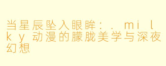 当星辰坠入眼眸：.milky动漫的朦胧美学与深夜幻想