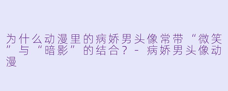 为什么动漫里的病娇男头像常带“微笑”与“暗影”的结合？-病娇男头像动漫