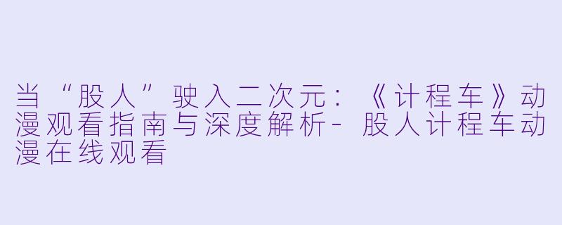 当“股人”驶入二次元：《计程车》动漫观看指南与深度解析-股人计程车动漫在线观看