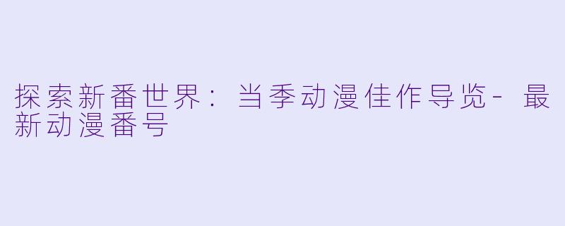 探索新番世界：当季动漫佳作导览-最新动漫番号