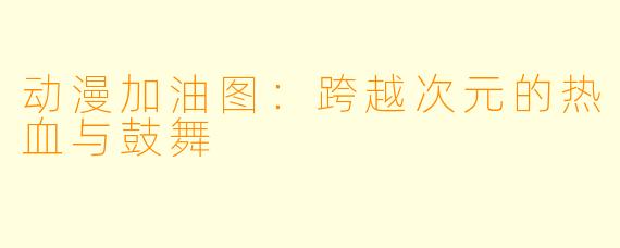 动漫加油图：跨越次元的热血与鼓舞