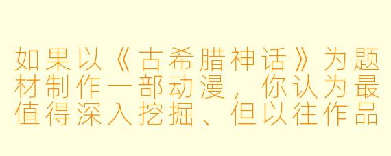 如果以《古希腊神话》为题材制作一部动漫，你认为最值得深入挖掘、但以往作品较少展现的核心矛盾或角色视角是什么？