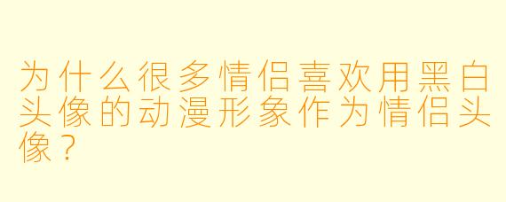 为什么很多情侣喜欢用黑白头像的动漫形象作为情侣头像？