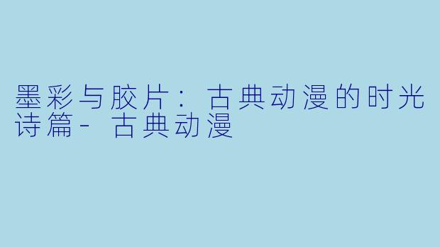 墨彩与胶片：古典动漫的时光诗篇-古典动漫