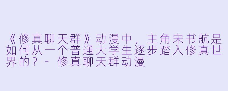 《修真聊天群》动漫中，主角宋书航是如何从一个普通大学生逐步踏入修真世界的？