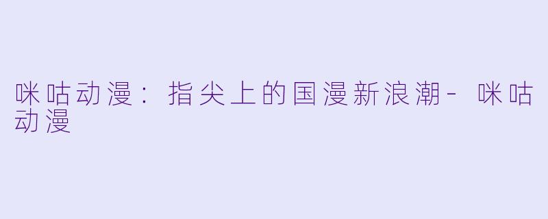 咪咕动漫：指尖上的国漫新浪潮-咪咕动漫