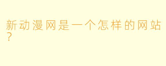 新动漫网是一个怎样的网站？