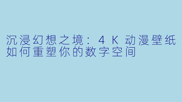沉浸幻想之境：4K动漫壁纸如何重塑你的数字空间