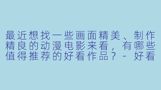 最近想找一些画面精美、制作精良的动漫电影来看，有哪些值得推荐的好看作品？-好看的动漫电影有哪些