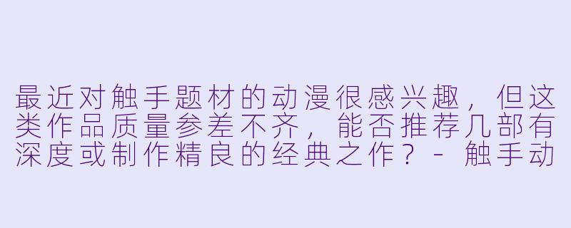最近对触手题材的动漫很感兴趣，但这类作品质量参差不齐，能否推荐几部有深度或制作精良的经典之作？-触手动漫推荐