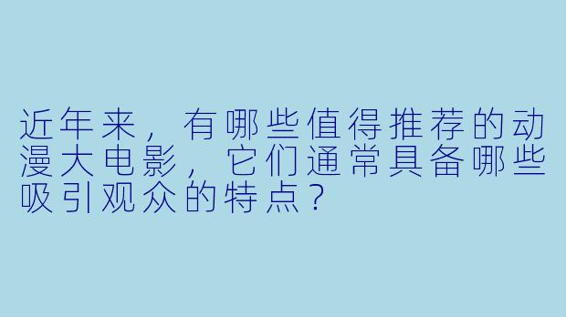 近年来，有哪些值得推荐的动漫大电影，它们通常具备哪些吸引观众的特点？