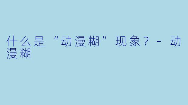 什么是“动漫糊”现象？