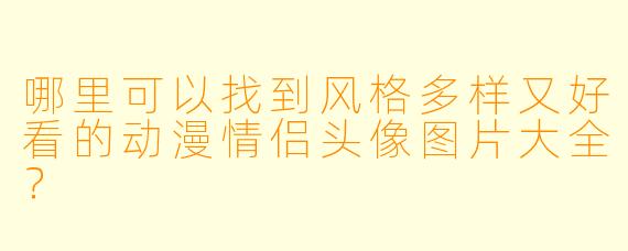 哪里可以找到风格多样又好看的动漫情侣头像图片大全？