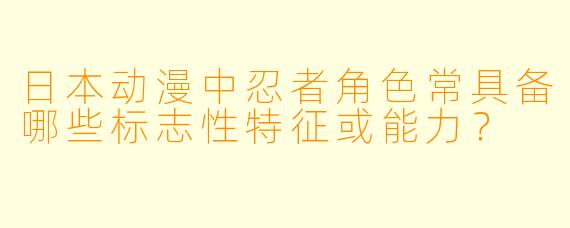 日本动漫中忍者角色常具备哪些标志性特征或能力？