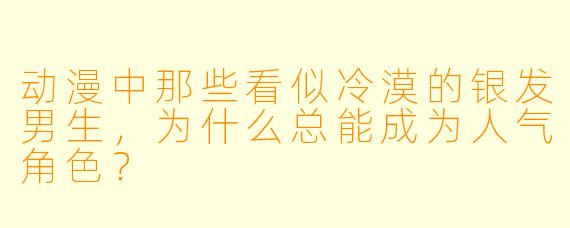 动漫中那些看似冷漠的银发男生，为什么总能成为人气角色？