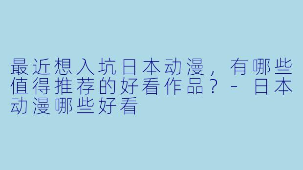 最近想入坑日本动漫，有哪些值得推荐的好看作品？-日本动漫哪些好看