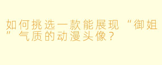 如何挑选一款能展现“御姐”气质的动漫头像？