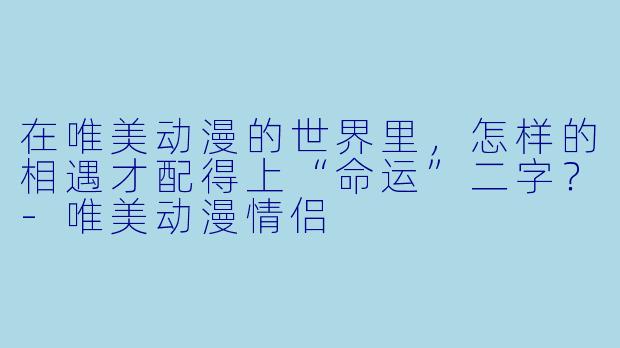 在唯美动漫的世界里，怎样的相遇才配得上“命运”二字？-唯美动漫情侣